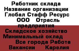 Работник склада › Название организации ­ Глобал Стафф Ресурс, ООО › Отрасль предприятия ­ Складское хозяйство › Минимальный оклад ­ 28 800 - Все города Работа » Вакансии   . Карелия респ.,Костомукша г.